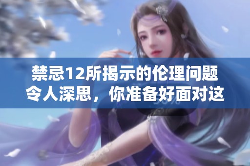 禁忌12所揭示的伦理问题令人深思，你准备好面对这些挑战了吗