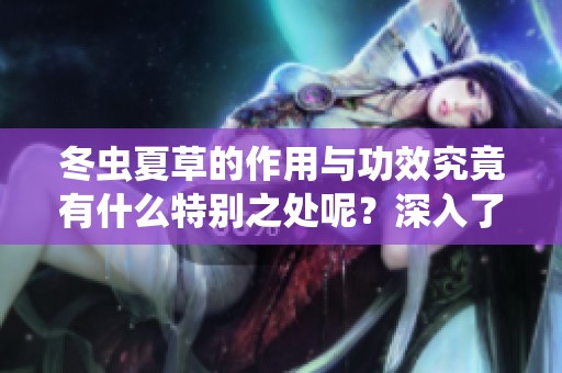 冬虫夏草的作用与功效究竟有什么特别之处呢？深入了解冬虫夏草的多重功效与作用。