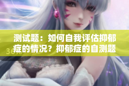 测试题：如何自我评估抑郁症的情况？抑郁症的自测题内容详解