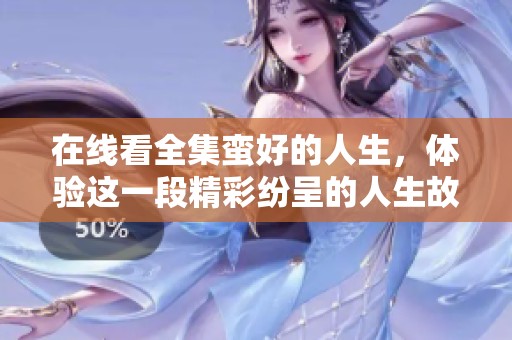 在线看全集蛮好的人生，体验这一段精彩纷呈的人生故事