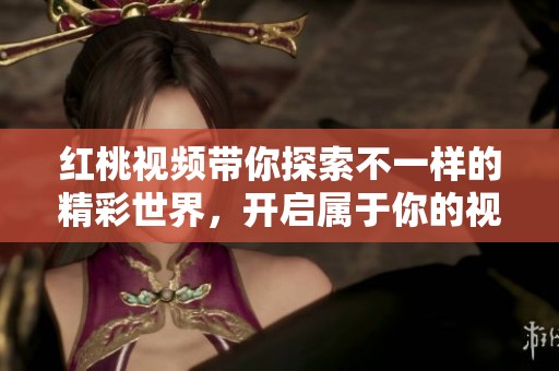 红桃视频带你探索不一样的精彩世界，开启属于你的视听之旅