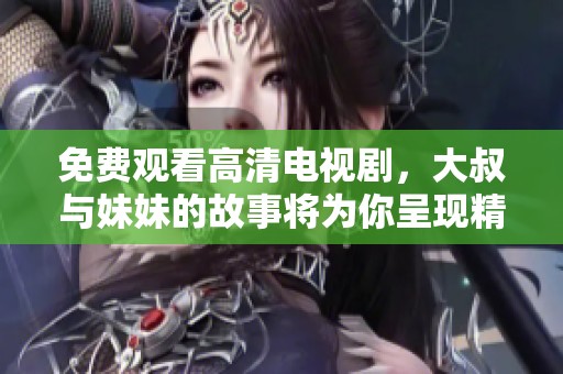 免费观看高清电视剧，大叔与妹妹的故事将为你呈现精彩内容