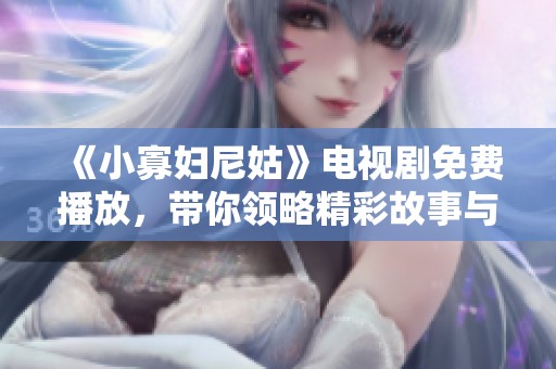《小寡妇尼姑》电视剧免费播放，带你领略精彩故事与人物情感