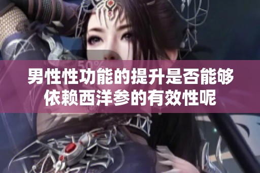 男性性功能的提升是否能够依赖西洋参的有效性呢