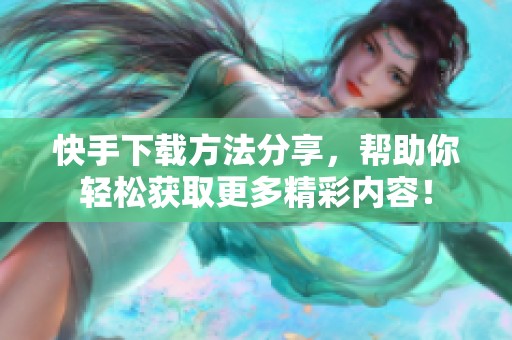 快手下载方法分享，帮助你轻松获取更多精彩内容！