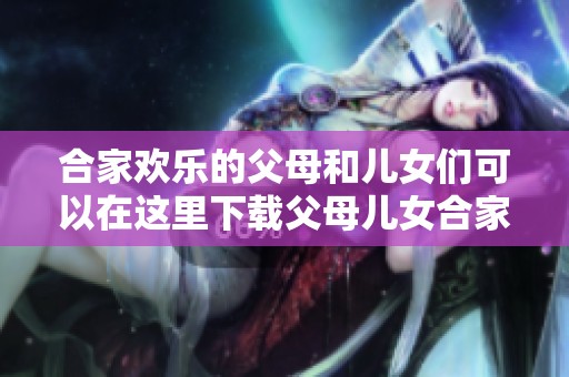 合家欢乐的父母和儿女们可以在这里下载父母儿女合家欢乐txt版本