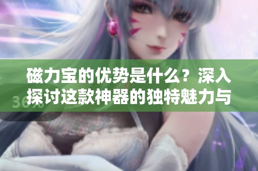 磁力宝的优势是什么？深入探讨这款神器的独特魅力与功能。