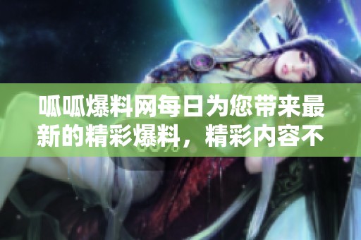 呱呱爆料网每日为您带来最新的精彩爆料，精彩内容不容错过！