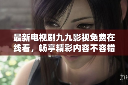 最新电视剧九九影视免费在线看，畅享精彩内容不容错过