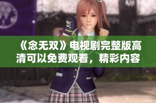 《念无双》电视剧完整版高清可以免费观看，精彩内容不容错过！