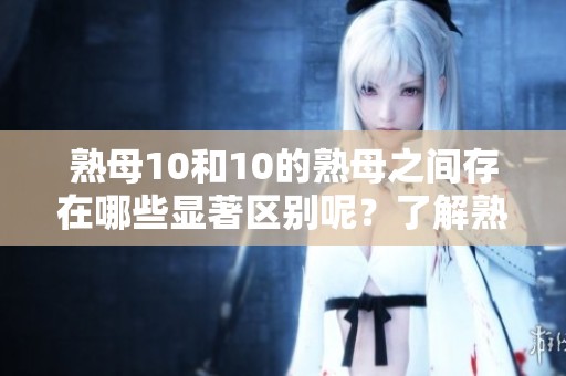 熟母10和10的熟母之间存在哪些显著区别呢？了解熟母10与熟母10的不同之处。