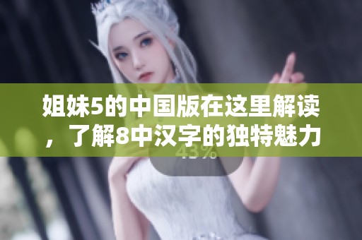 姐妹5的中国版在这里解读，了解8中汉字的独特魅力与文化。