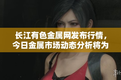 长江有色金属网发布行情，今日金属市场动态分析将为您呈现