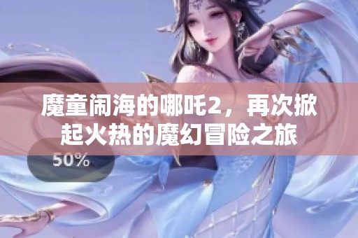 魔童闹海的哪吒2，再次掀起火热的魔幻冒险之旅