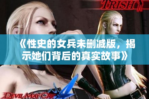 《性史的女兵未删减版，揭示她们背后的真实故事》