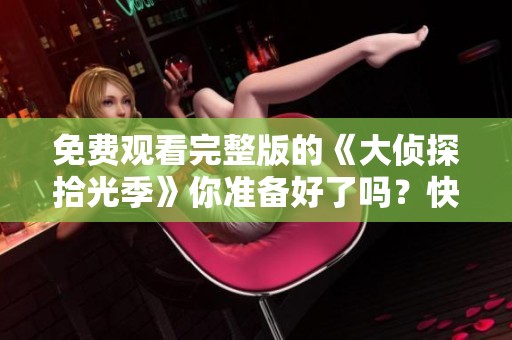 免费观看完整版的《大侦探拾光季》你准备好了吗？快来一起观看吧！