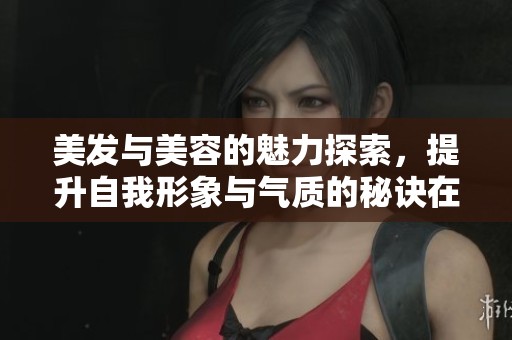 美发与美容的魅力探索，提升自我形象与气质的秘诀在此揭秘