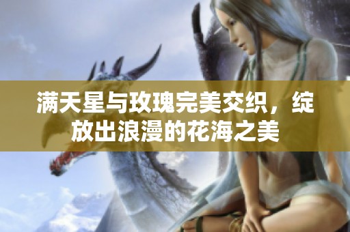 满天星与玫瑰完美交织，绽放出浪漫的花海之美