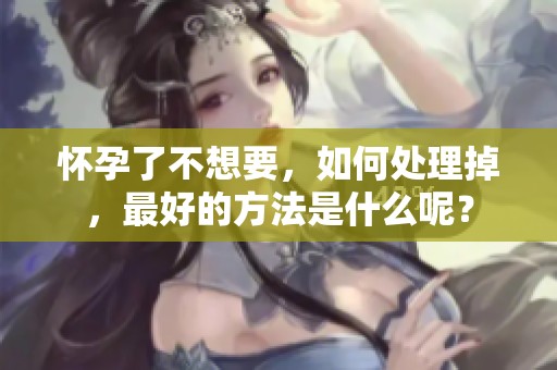 怀孕了不想要，如何处理掉，最好的方法是什么呢？