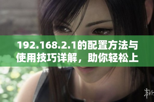 192.168.2.1的配置方法与使用技巧详解，助你轻松上手管理网络设置