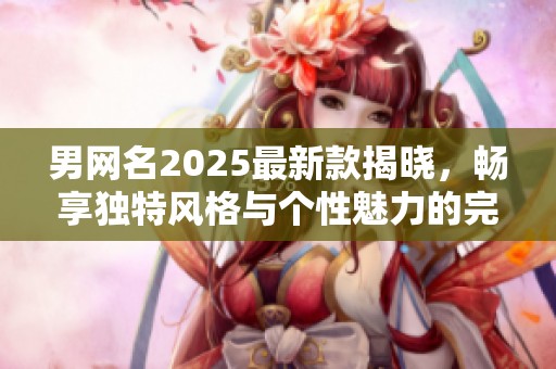 男网名2025最新款揭晓，畅享独特风格与个性魅力的完美结合