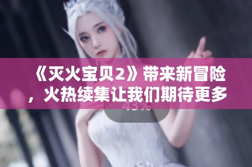 《灭火宝贝2》带来新冒险，火热续集让我们期待更多精彩！