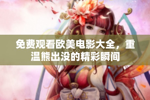 免费观看欧美电影大全，重温熊出没的精彩瞬间