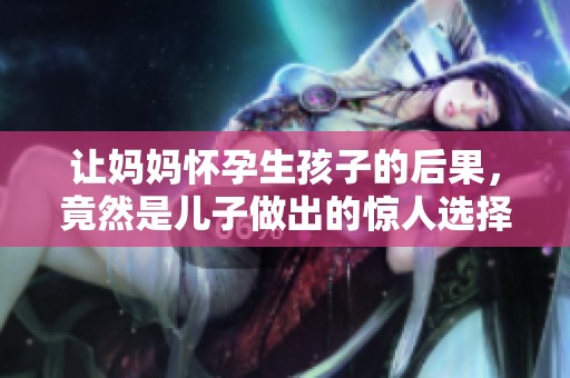 让妈妈怀孕生孩子的后果，竟然是儿子做出的惊人选择