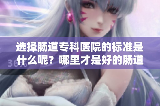 选择肠道专科医院的标准是什么呢？哪里才是好的肠道专科医院？
