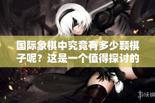 国际象棋中究竟有多少颗棋子呢？这是一个值得探讨的问题。
