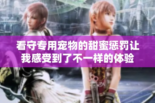 看守专用宠物的甜蜜惩罚让我感受到了不一样的体验