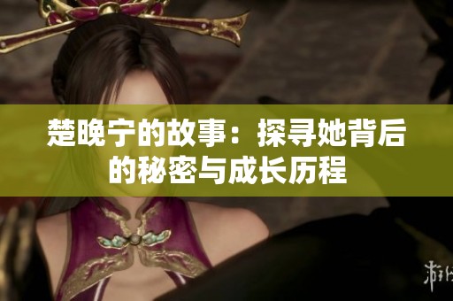 楚晚宁的故事：探寻她背后的秘密与成长历程