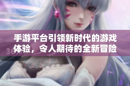 手游平台引领新时代的游戏体验，令人期待的全新冒险即将上线