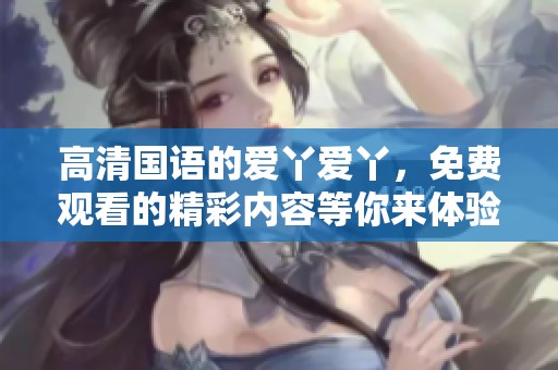 高清国语的爱丫爱丫，免费观看的精彩内容等你来体验