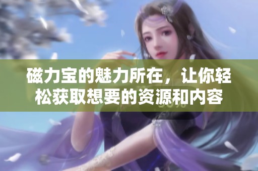 磁力宝的魅力所在，让你轻松获取想要的资源和内容