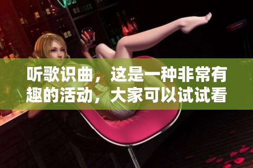听歌识曲，这是一种非常有趣的活动，大家可以试试看！