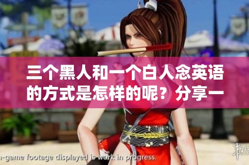 三个黑人和一个白人念英语的方式是怎样的呢？分享一下他们的精彩演绎。