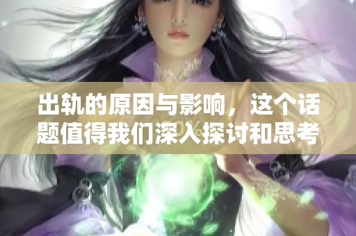 出轨的原因与影响，这个话题值得我们深入探讨和思考。