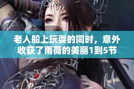 老人船上玩耍的同时，意外收获了雨荷的美丽1到5节