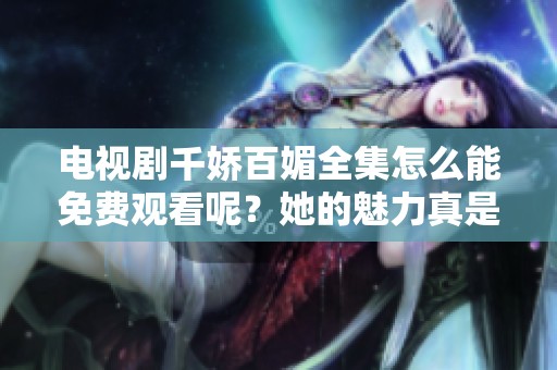 电视剧千娇百媚全集怎么能免费观看呢？她的魅力真是无敌！