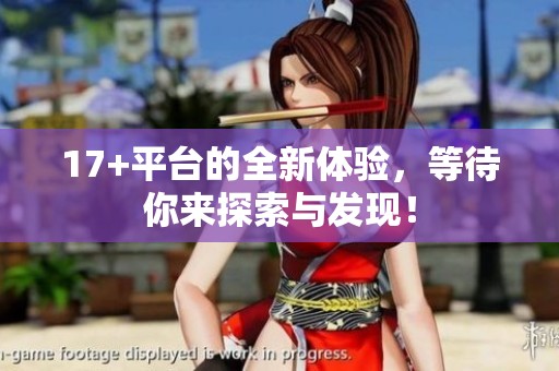 17+平台的全新体验，等待你来探索与发现！