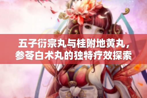 五子衍宗丸与桂附地黄丸，参苓白术丸的独特疗效探索