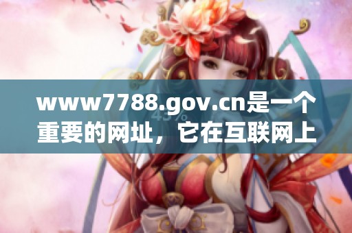www7788.gov.cn是一个重要的网址，它在互联网上具有显著的影响力。