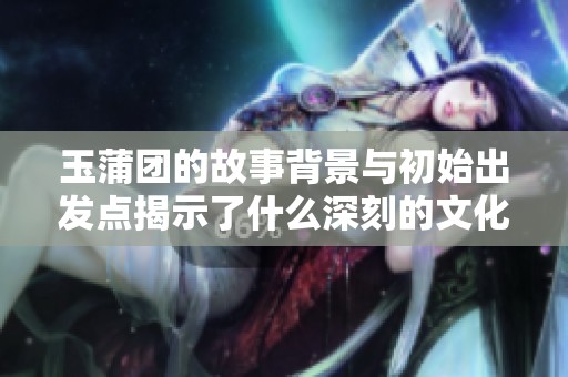 玉蒲团的故事背景与初始出发点揭示了什么深刻的文化内涵与情感连接