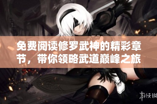免费阅读修罗武神的精彩章节，带你领略武道巅峰之旅！
