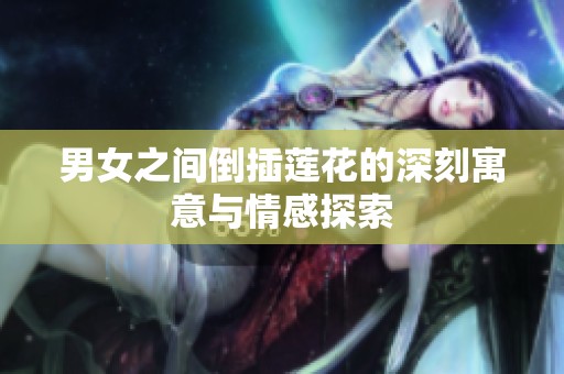 男女之间倒插莲花的深刻寓意与情感探索