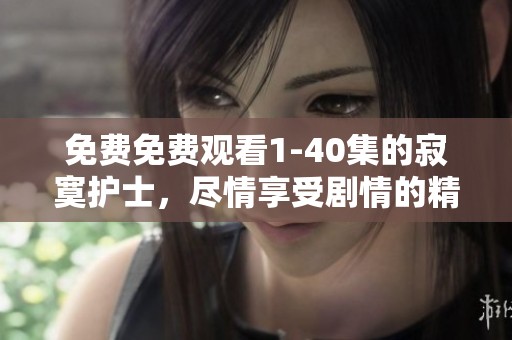 免费免费观看1-40集的寂寞护士，尽情享受剧情的精彩瞬间