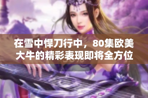在雪中悍刀行中，80集欧美大牛的精彩表现即将全方位揭晓