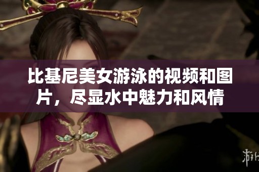 比基尼美女游泳的视频和图片，尽显水中魅力和风情