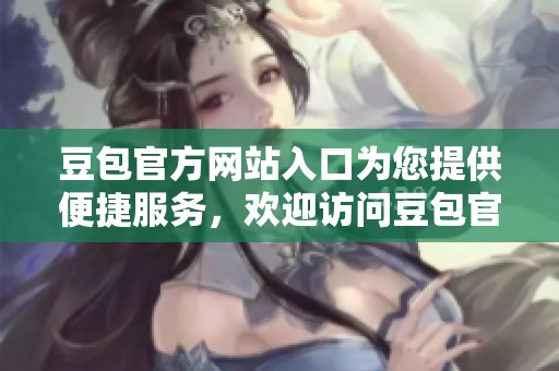 豆包官方网站入口为您提供便捷服务，欢迎访问豆包官方网页版入口体验更多功能